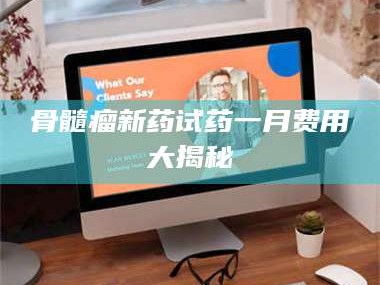 孝义骨髓瘤新药试药一月费用大揭秘