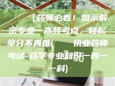 孝义📌【药师必看！图示解密专业一高频考点，轻松拿分不再难(📍执业药师考试-药学专业知识一西一一科)